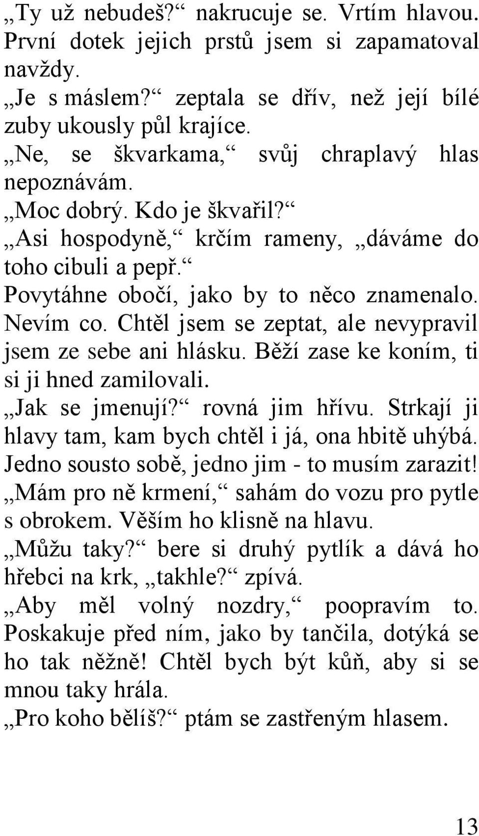 Chtěl jsem se zeptat, ale nevypravil jsem ze sebe ani hlásku. Běţí zase ke koním, ti si ji hned zamilovali. Jak se jmenují? rovná jim hřívu. Strkají ji hlavy tam, kam bych chtěl i já, ona hbitě uhýbá.