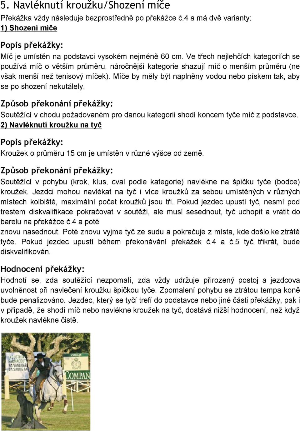 Míče by měly být naplněny vodou nebo pískem tak, aby se po shození nekutálely. Soutěžící v chodu požadovaném pro danou kategorii shodí koncem tyče míč z podstavce.