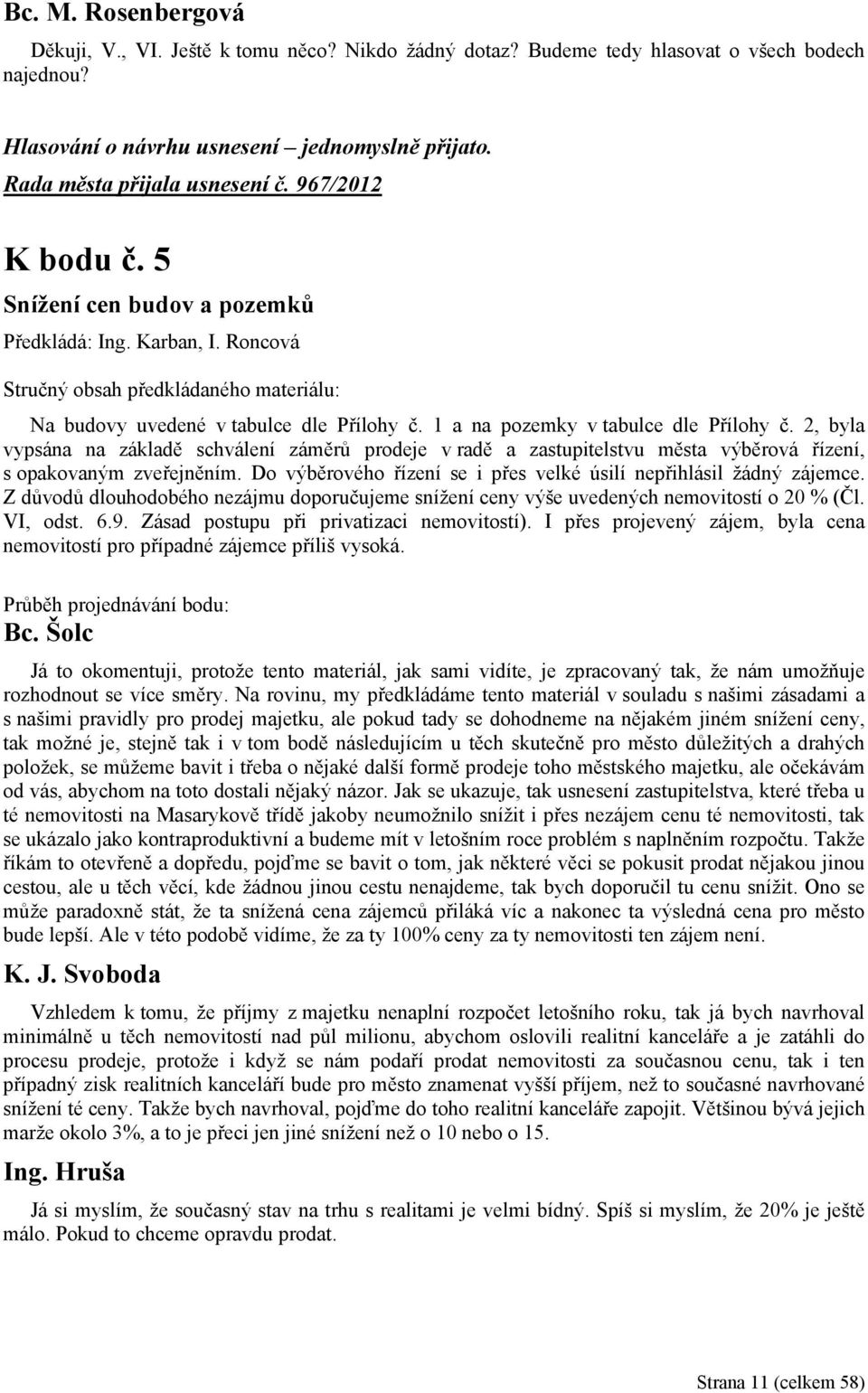 2, byla vypsána na základě schválení záměrů prodeje v radě a zastupitelstvu města výběrová řízení, s opakovaným zveřejněním. Do výběrového řízení se i přes velké úsilí nepřihlásil žádný zájemce.