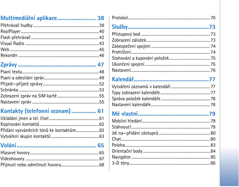 ..62 Pøidání vyzvánìcích tónù ke kontaktùm...63 Vytváøení skupin kontaktù...63 Volání... 65 Hlasové hovory...65 Videohovory...67 Pøijmutí nebo odmítnutí hovoru...68 Protokol...70 Slu¾by.