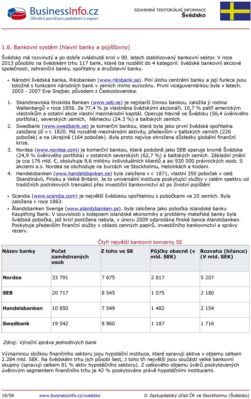 Národní švédská banka, Riksbanken (www.riksbank.se). Plní úlohu centrální banky a její funkce jsou totožné s funkcemi národních bank v zemích mimo eurozónu. První viceguvernérkou byla v letech.