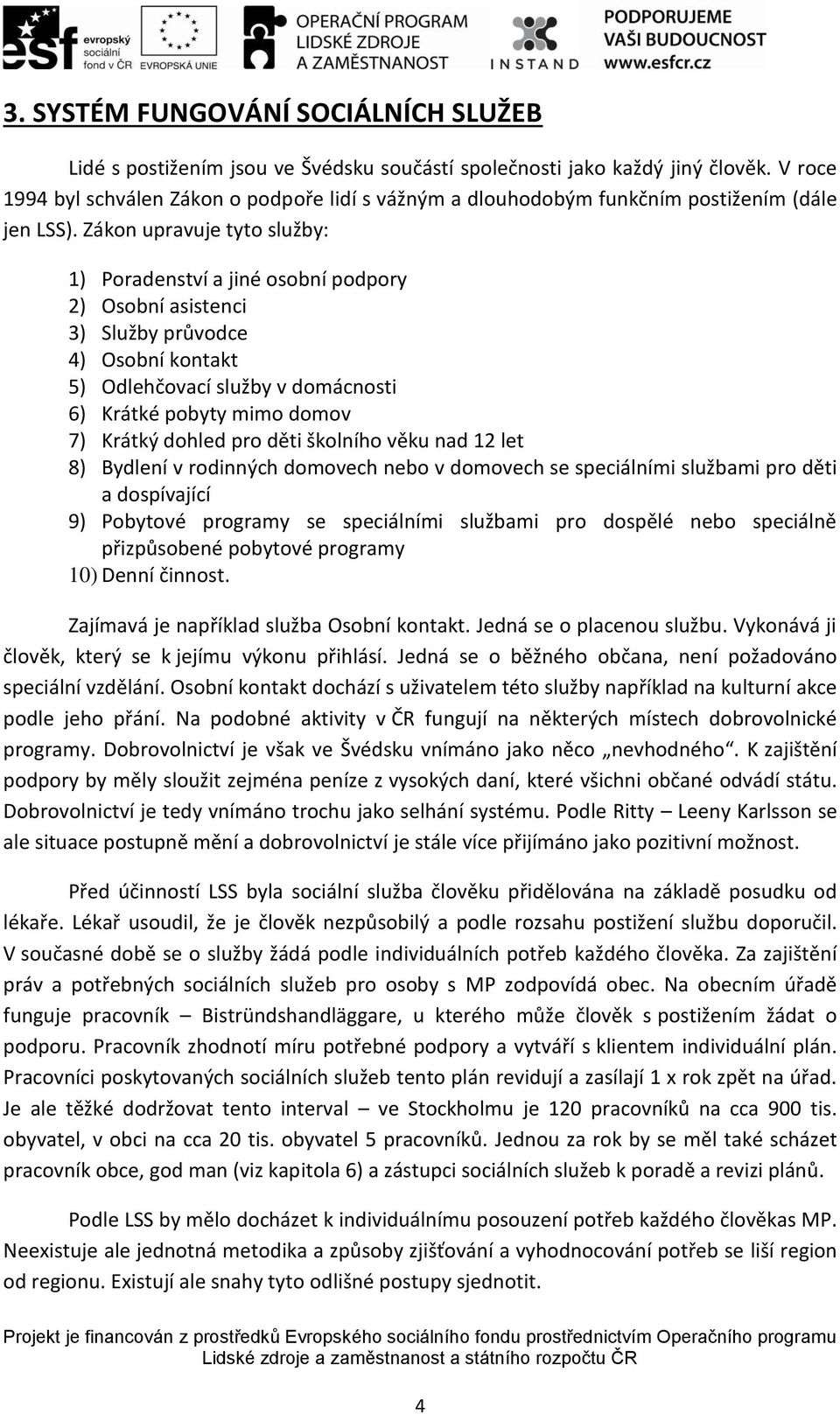 Zákon upravuje tyto služby: 1) Poradenství a jiné osobní podpory 2) Osobní asistenci 3) Služby průvodce 4) Osobní kontakt 5) Odlehčovací služby v domácnosti 6) Krátké pobyty mimo domov 7) Krátký