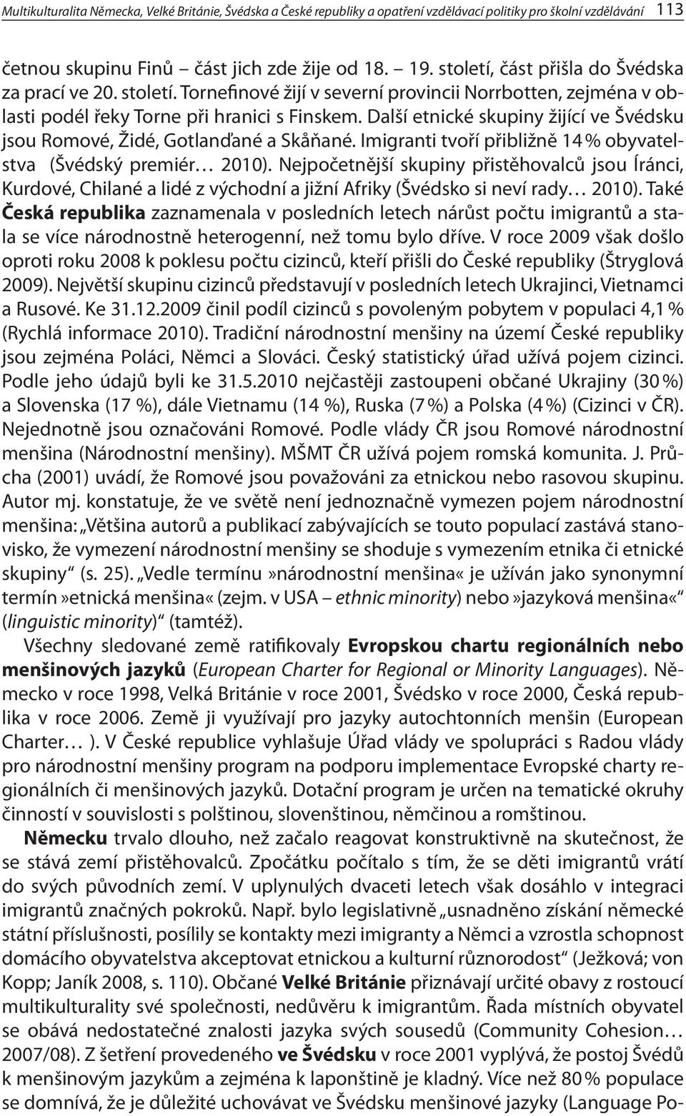 Další etnické skupiny žijící ve Švédsku jsou Romové, Židé, Gotlanďané a Skåňané. Imigranti tvoří přibližně 14 % obyvatelstva (Švédský premiér 2010).