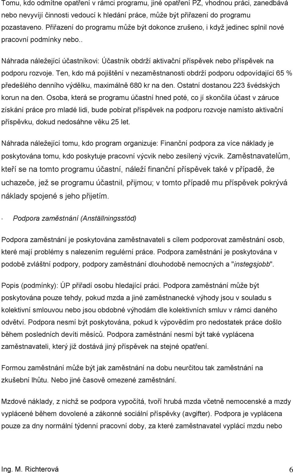 Ten, kd má pjištění v nezaměstnansti bdrţí pdpru dpvídající 65 % předešléh denníh výdělku, maximálně 680 kr na den. Ostatní dstanu 223 švédských krun na den.