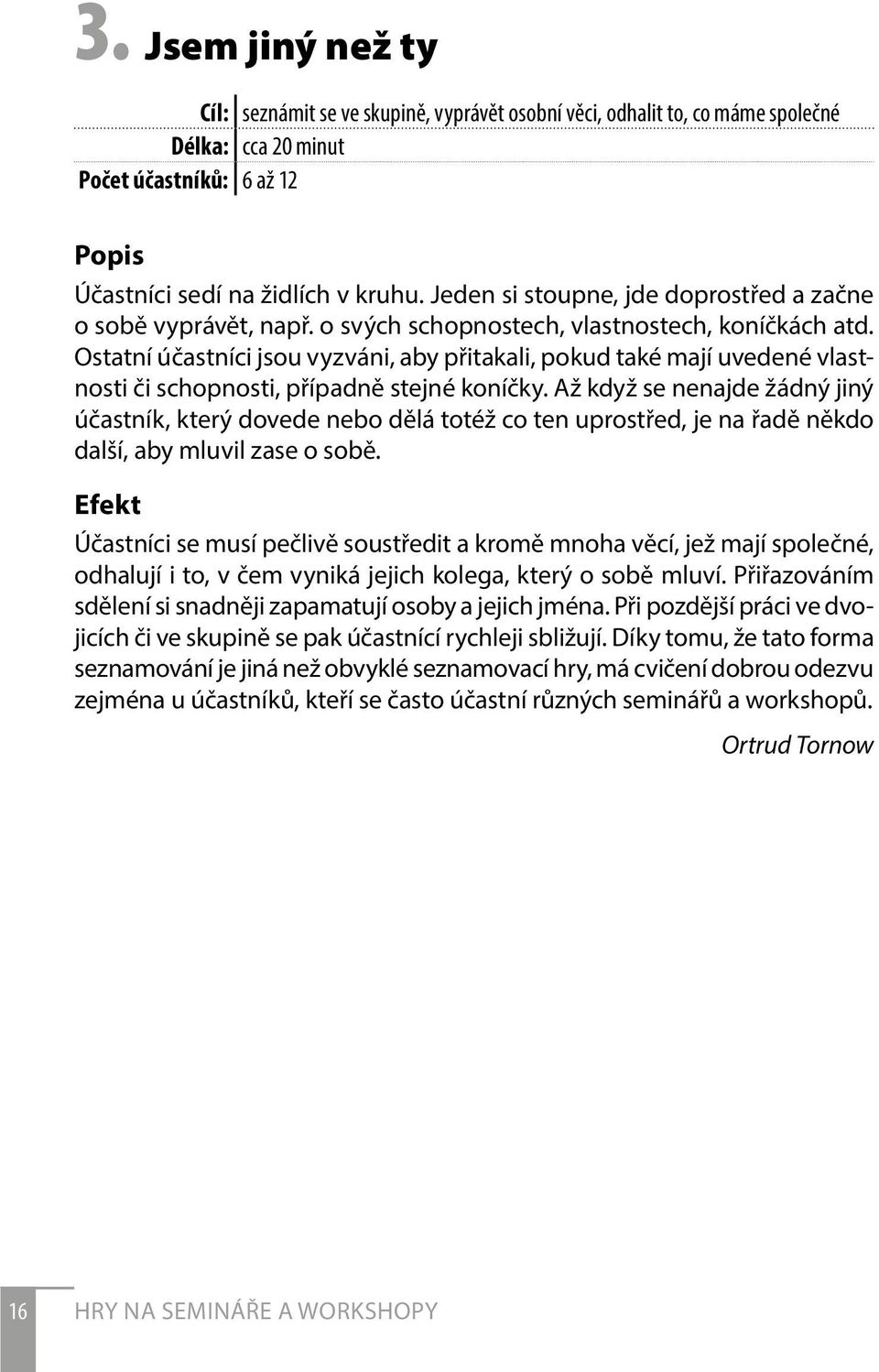 Ostatní účastníci jsou vyzváni, aby přitakali, pokud také mají uvedené vlastnosti či schopnosti, případně stejné koníčky.
