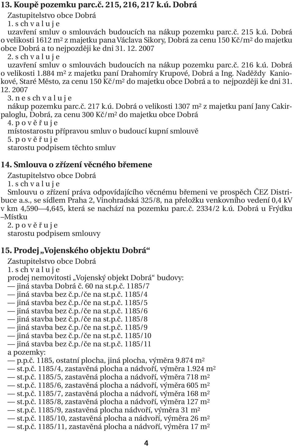 Naděždy Kaniokové, Staré Město, za cenu 150 Kč/m 2 do majetku obce Dobrá a to nejpozději ke dni 31. 12. 2007 3. n e s ch v a l u j e nákup pozemku parc.č. 217 k.ú.