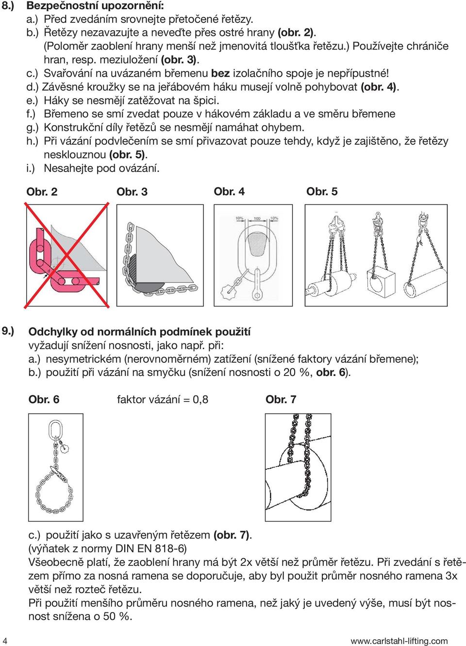 e.) Háky se nesmějí zatěžovat na špici. f.) Břemeno se smí zvedat pouze v hákovém základu a ve směru břemene g.) Konstrukční díly řetězů se nesmějí namáhat ohybem. h.) Při vázání podvlečením se smí přivazovat pouze tehdy, když je zajištěno, že řetězy nesklouznou (obr.