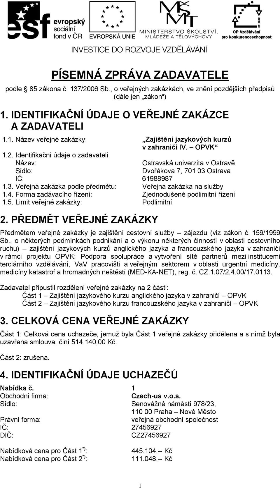 Forma zadávacího řízení: Zjednodušené podlimitní řízení 1.5. Limit veřejné zakázky: Podlimitní 2. PŘEDMĚT VEŘEJNÉ ZAKÁZKY Předmětem veřejné zakázky je zajištění cestovní služby zájezdu (viz zákon č.