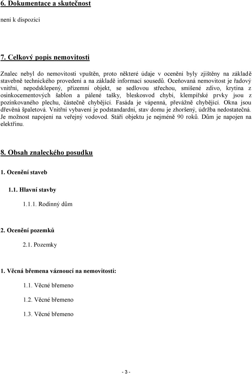 Oceňovaná nemovitost je řadový vnitřní, nepodsklepený, přízemní objekt, se sedlovou střechou, smíšené zdivo, krytina z osinkocementových šablon a pálené tašky, bleskosvod chybí, klempířské prvky jsou