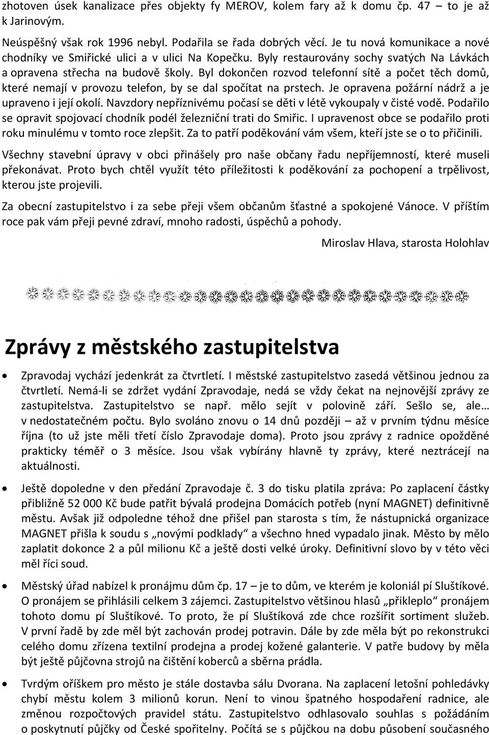 Byl dokončen rozvod telefonní sítě a počet těch domů, které nemají v provozu telefon, by se dal spočítat na prstech. Je opravena požární nádrž a je upraveno i její okolí.