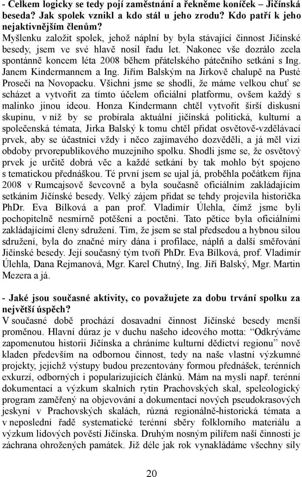 Nakonec vše dozrálo zcela spontánně koncem léta 2008 během přátelského pátečního setkání s Ing. Janem Kindermannem a Ing. Jiřím Balským na Jirkově chalupě na Pusté Proseči na Novopacku.