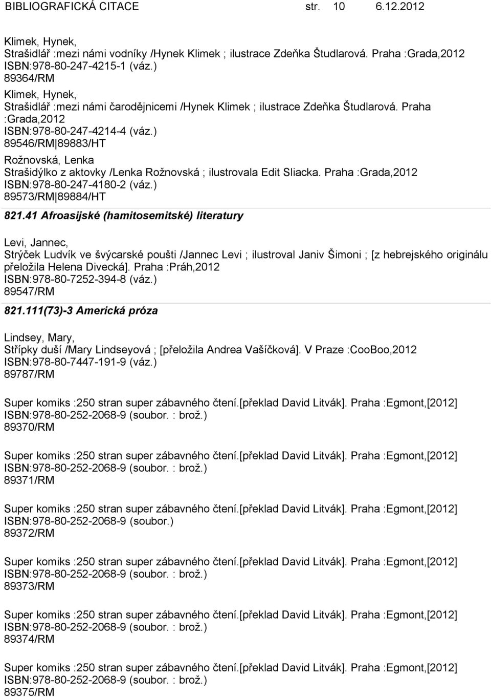 ) 89546/RM 89883/HT Rožnovská, Lenka Strašidýlko z aktovky /Lenka Rožnovská ; ilustrovala Edit Sliacka. Praha :Grada,2012 ISBN:978-80-247-4180-2 (váz.) 89573/RM 89884/HT 821.