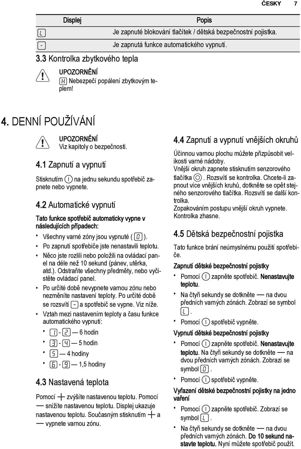 Po zapnutí spotřebiče jste nenastavili teplotu. Něco jste rozlili nebo položili na ovládací panel na déle než 10 sekund (pánev, utěrka, atd.).