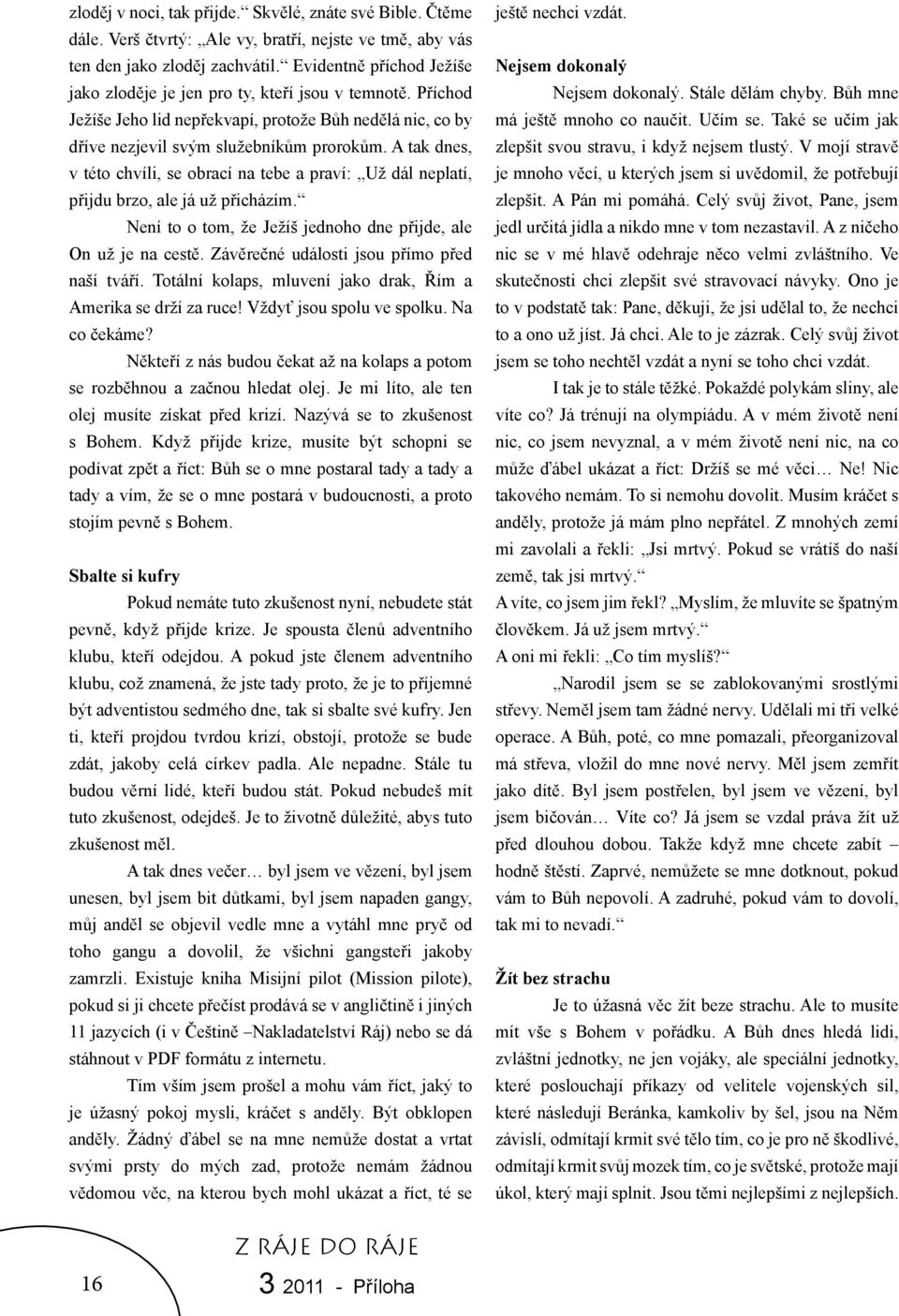 A tak dnes, v této chvíli, se obrací na tebe a praví: Už dál neplatí, přijdu brzo, ale já už přicházím. Není to o tom, že Ježíš jednoho dne přijde, ale On už je na cestě.