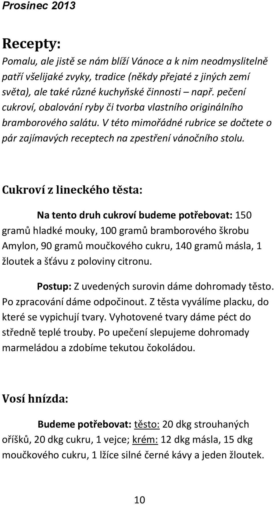 Cukroví z lineckého těsta: Na tento druh cukroví budeme potřebovat: 150 gramů hladké mouky, 100 gramů bramborového škrobu Amylon, 90 gramů moučkového cukru, 140 gramů másla, 1 žloutek a šťávu z