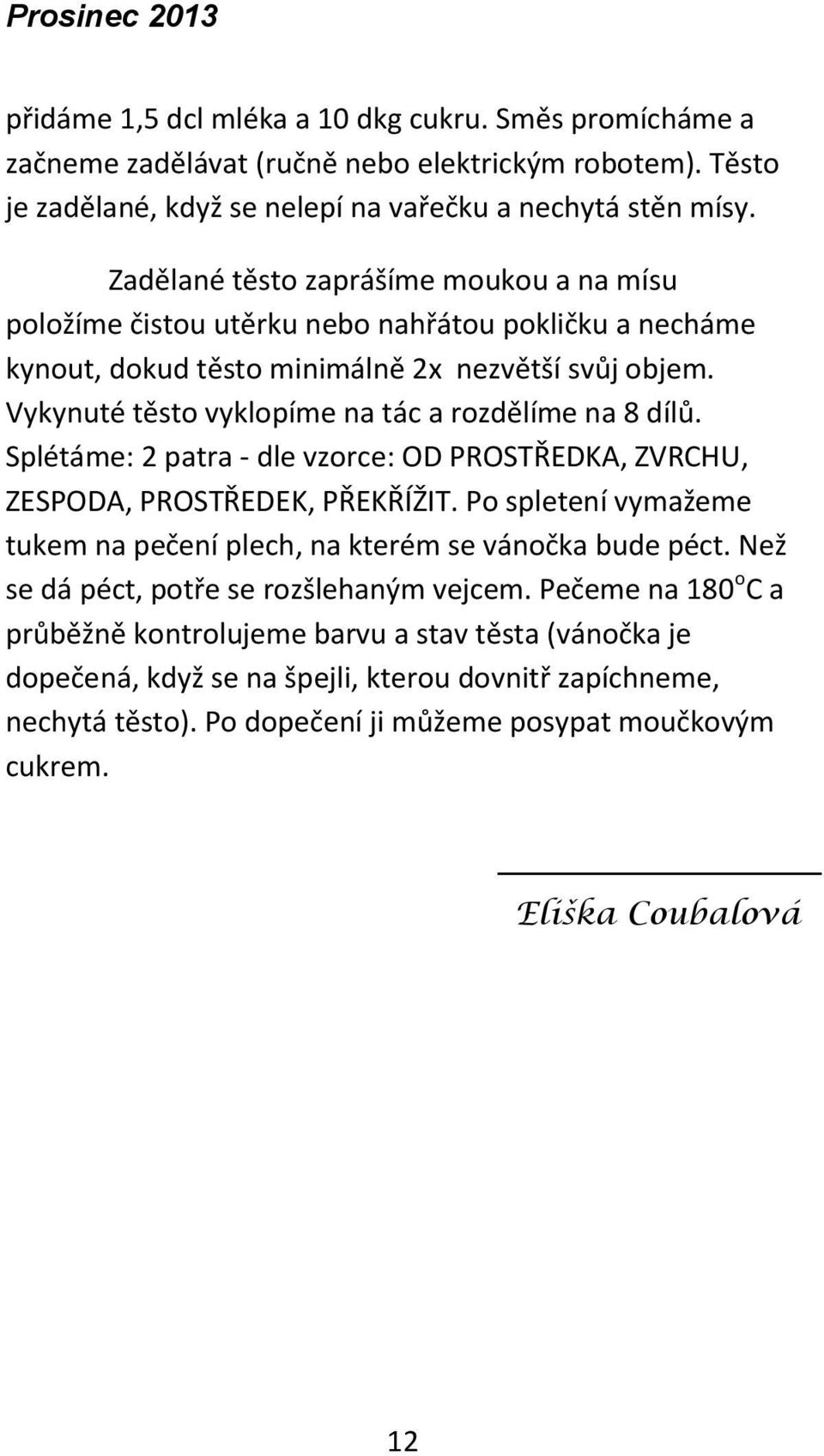 Vykynuté těsto vyklopíme na tác a rozdělíme na 8 dílů. Splétáme: 2 patra - dle vzorce: OD PROSTŘEDKA, ZVRCHU, ZESPODA, PROSTŘEDEK, PŘEKŘÍŽIT.