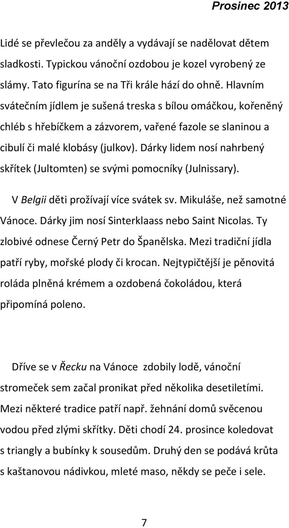 Dárky lidem nosí nahrbený skřítek (Jultomten) se svými pomocníky (Julnissary). V Belgii děti prožívají více svátek sv. Mikuláše, než samotné Vánoce. Dárky jim nosí Sinterklaass nebo Saint Nicolas.