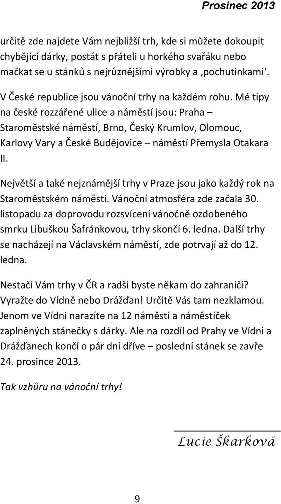 Mé tipy na české rozzářené ulice a náměstí jsou: Praha Staroměstské náměstí, Brno, Český Krumlov, Olomouc, Karlovy Vary a České Budějovice náměstí Přemysla Otakara II.