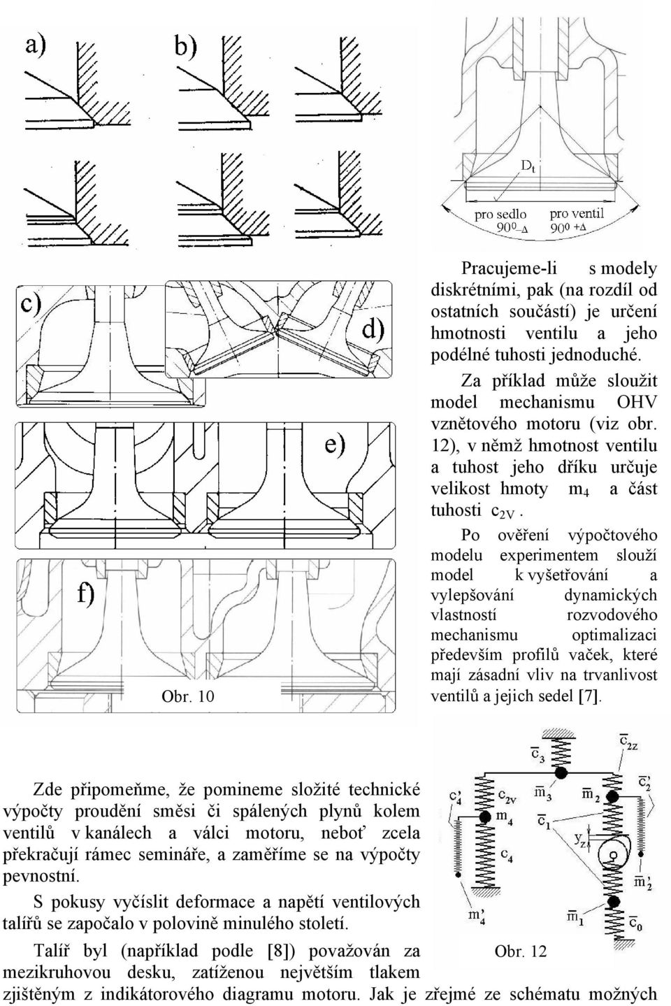 Po ověření výpočtového modelu experimentem slouží model k vyšetřování a vylepšování dynamických vlastností rozvodového mechanismu optimalizaci především profilů vaček, které mají zásadní vliv na