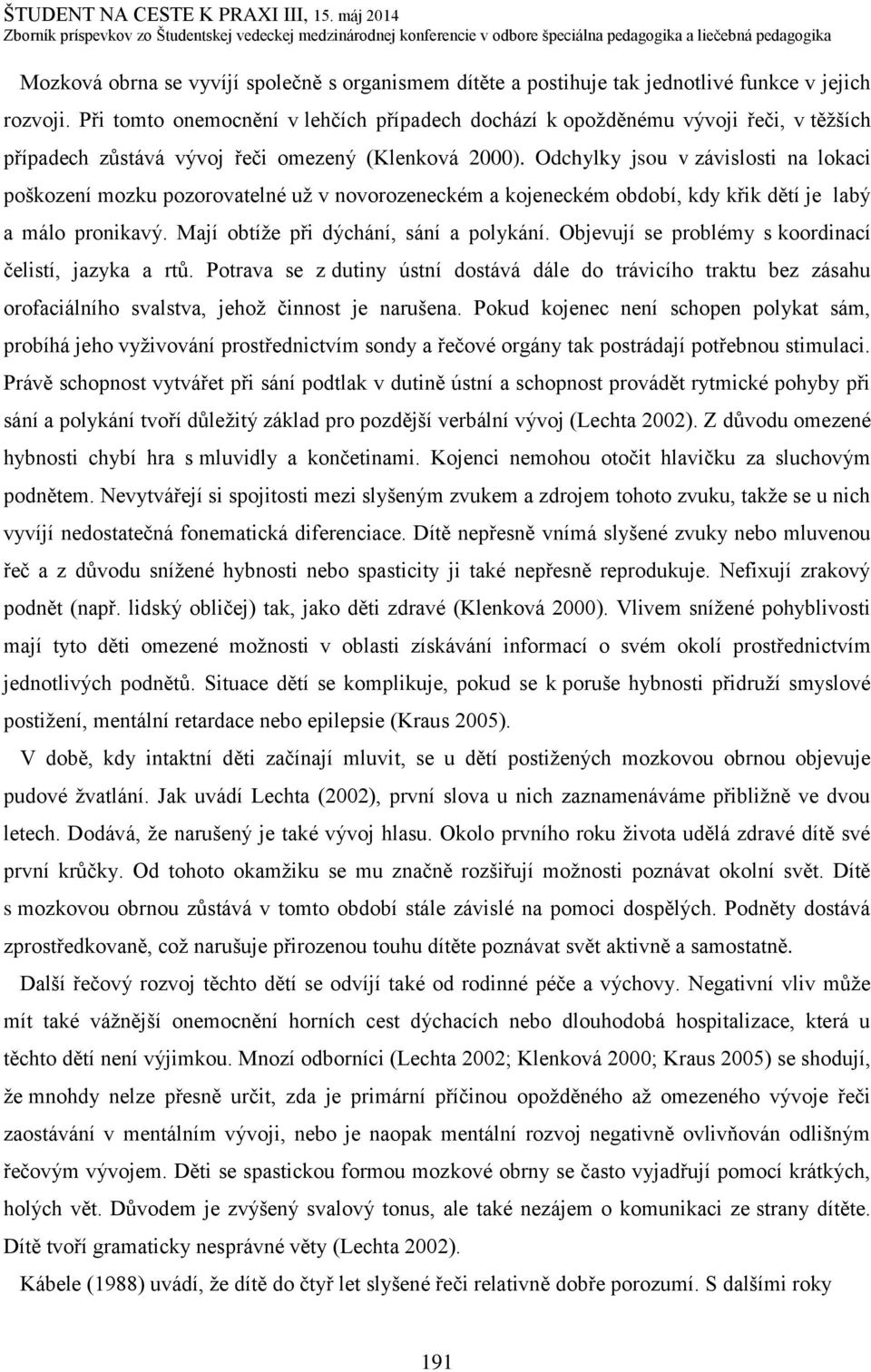 Odchylky jsou v závislosti na lokaci poškození mozku pozorovatelné už v novorozeneckém a kojeneckém období, kdy křik dětí je labý a málo pronikavý. Mají obtíže při dýchání, sání a polykání.