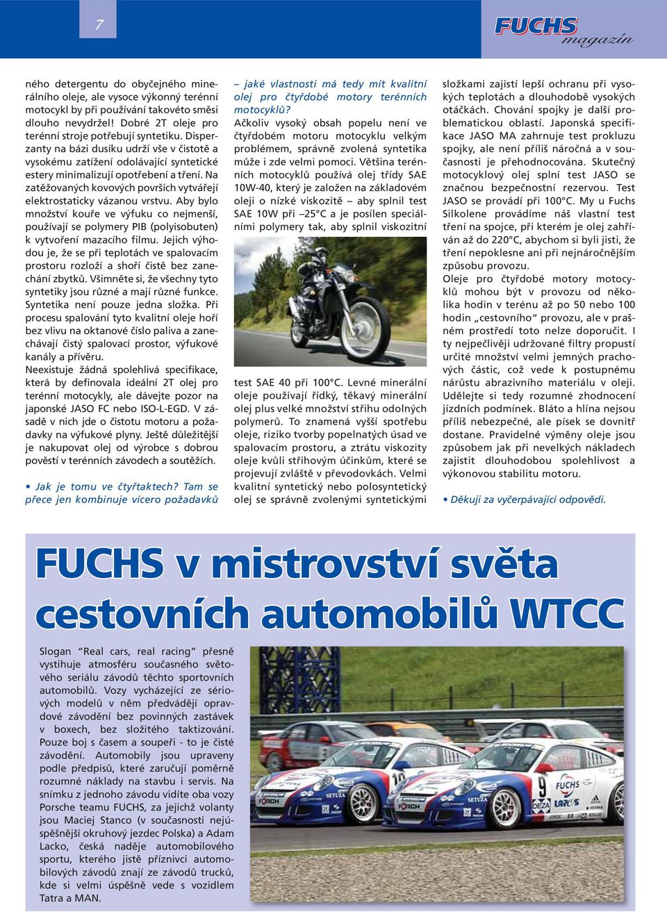 Na zatěžovaných kovových površích vytvářejí elektrostaticky vázanou vrstvu. Aby bylo množství kouře ve výfuku co nejmenší, používají se polymery PIB (polyisobuten) k vytvoření mazacího filmu.