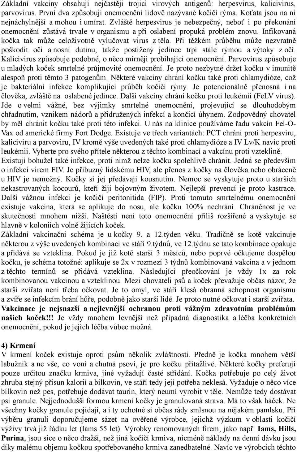 Infikovaná kočka tak může celoživotně vylučovat virus z těla. Při těžkém průběhu může nezvratně poškodit oči a nosní dutinu, takže postižený jedinec trpí stále rýmou a výtoky z očí.