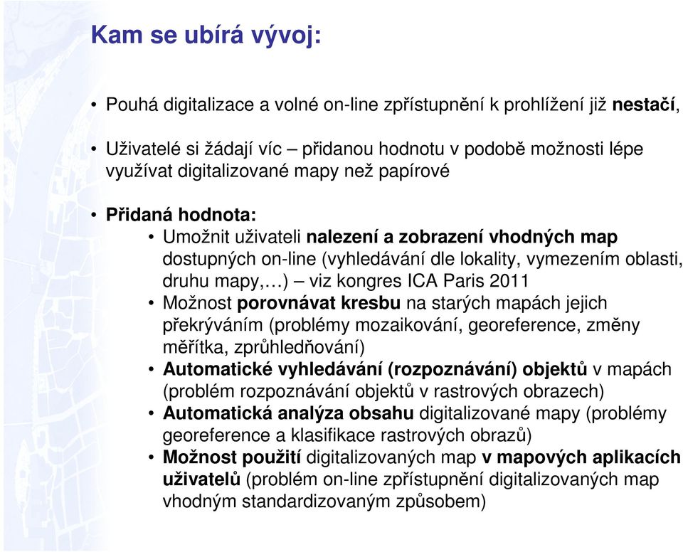 kresbu na starých mapách jejich překrýváním (problémy mozaikování, georeference, změny měřítka, zprůhledňování) Automatické vyhledávání (rozpoznávání) objektů v mapách (problém rozpoznávání objektů v