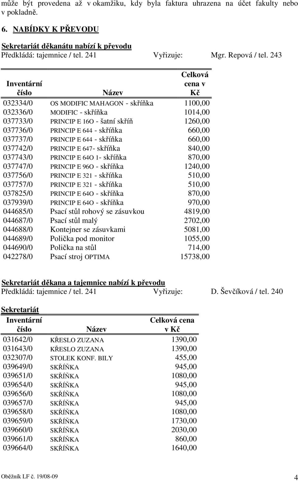 243 Celková Inventární číslo Název cena v Kč 032334/0 OS MODIFIC MAHAGON - skříňka 1100,00 032336/0 MODIFIC - skříňka 1014,00 037733/0 PRINCIP E 16O - šatní skříň 1260,00 037736/0 PRINCIP E 644 -