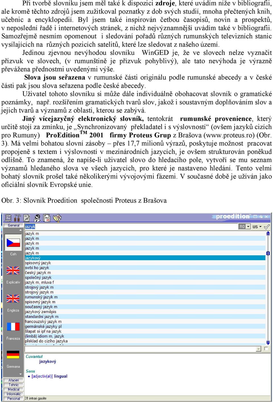 Samozřejmě nesmím opomenout i sledování pořadů různých rumunských televizních stanic vysílajících na různých pozicích satelitů, které lze sledovat z našeho území.