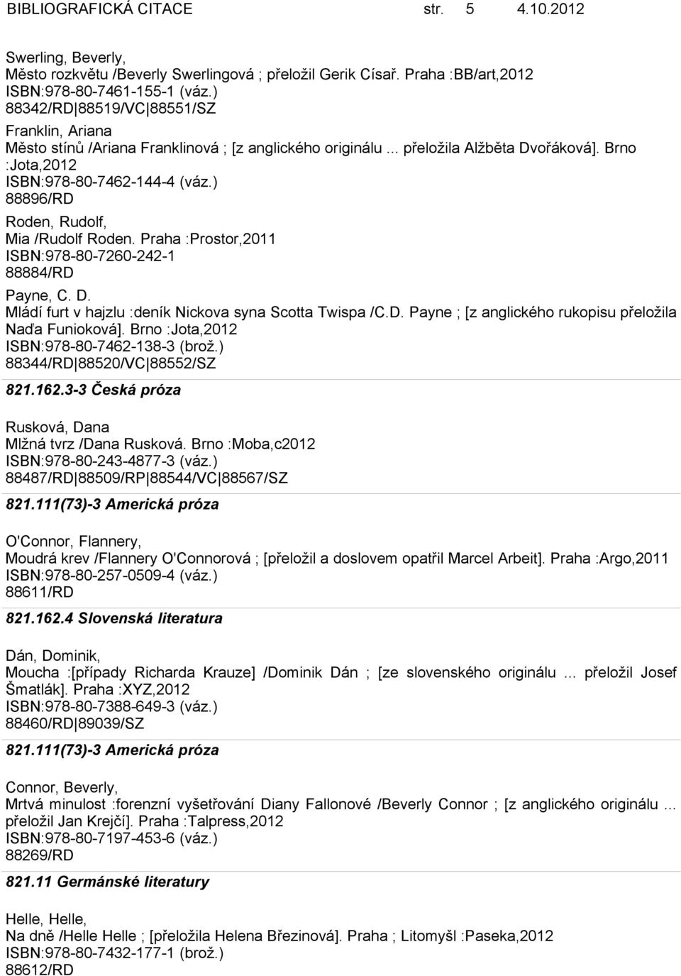 ) 88896/RD Roden, Rudolf, Mia /Rudolf Roden. Praha :Prostor,2011 ISBN:978-80-7260-242-1 88884/RD Payne, C. D. Mládí furt v hajzlu :deník Nickova syna Scotta Twispa /C.D. Payne ; [z anglického rukopisu přeložila Naďa Funioková].