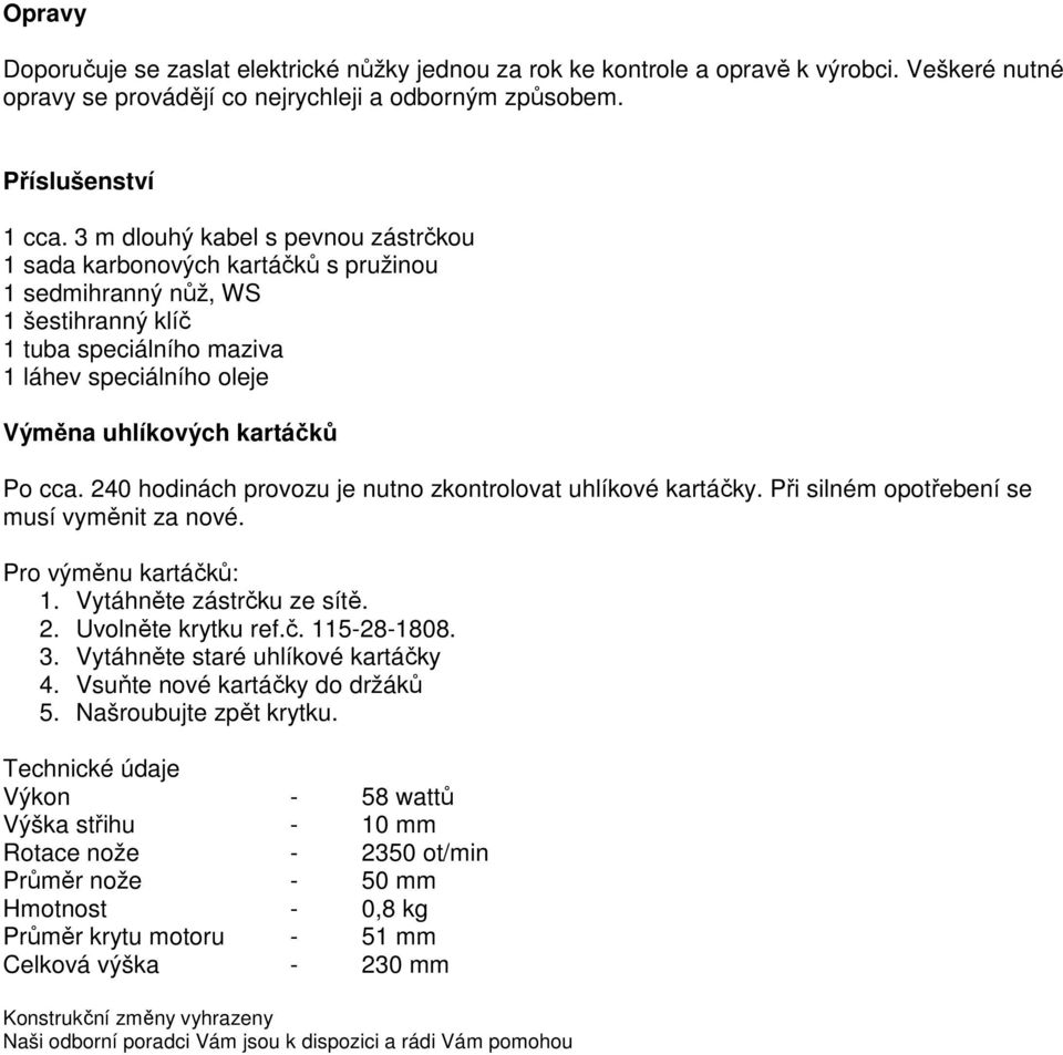 cca. 240 hodinách provozu je nutno zkontrolovat uhlíkové kartáčky. Při silném opotřebení se musí vyměnit za nové. Pro výměnu kartáčků: 1. Vytáhněte zástrčku ze sítě. 2. Uvolněte krytku ref.č. 115-28-1808.