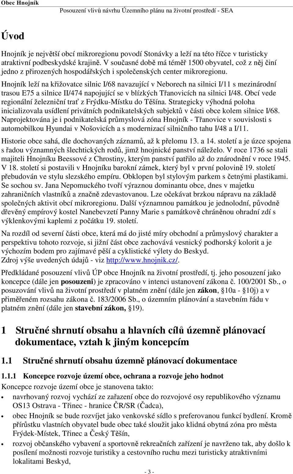 Hnojník leží na křižovatce silnic I/68 navazující v Neborech na silnici I/11 s mezinárodní trasou E75 a silnice II/474 napojující se v blízkých Třanovicích na silnici I/48.