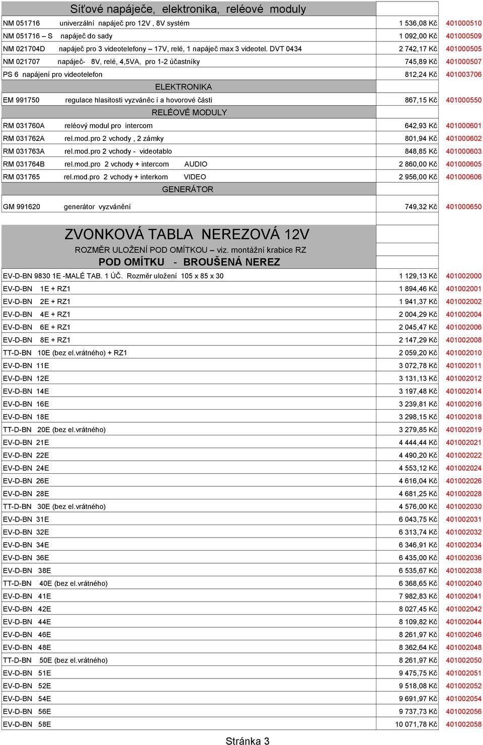 DVT 0434 2 742,17 Kč 401000505 NM 021707 napáječ- 8V, relé, 4,5VA, pro 1-2 účastníky 745,89 Kč 401000507 PS 6 napájení pro videotelefon 812,24 Kč 401003706 ELEKTRONIKA EM 991750 regulace hlasitosti