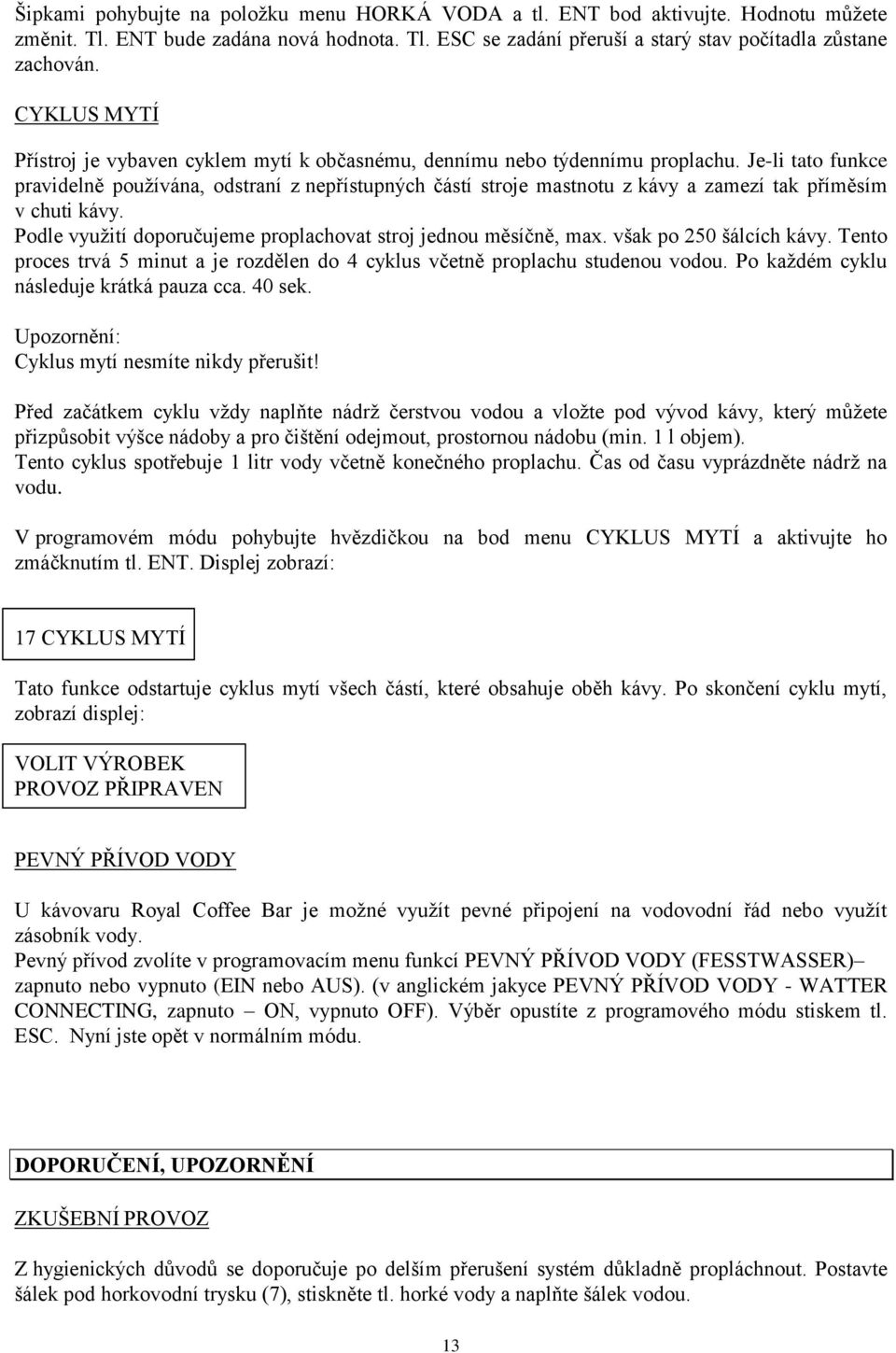 Je-li tato funkce pravidelně používána, odstraní z nepřístupných částí stroje mastnotu z kávy a zamezí tak příměsím v chuti kávy. Podle využití doporučujeme proplachovat stroj jednou měsíčně, max.