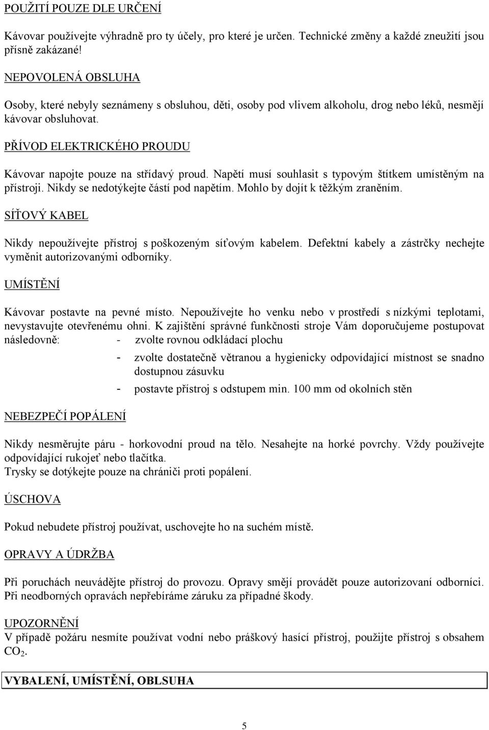 PŘÍVOD ELEKTRICKÉHO PROUDU Kávovar napojte pouze na střídavý proud. Napětí musí souhlasit s typovým štítkem umístěným na přístroji. Nikdy se nedotýkejte částí pod napětím.