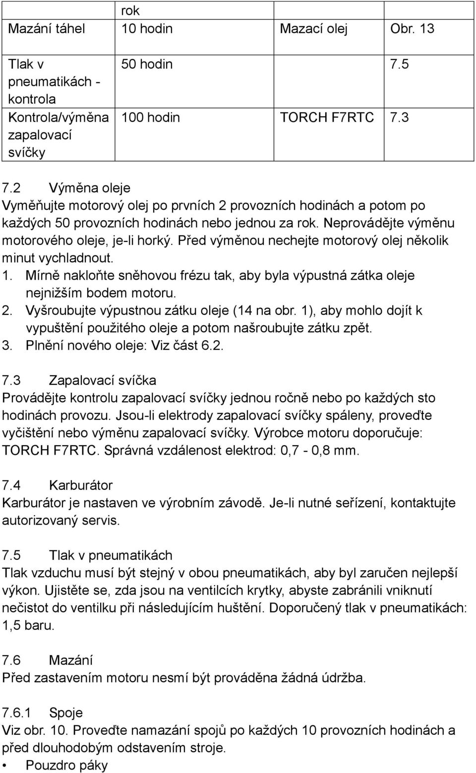 Před výměnou nechejte motorový olej několik minut vychladnout. 1. Mírně nakloňte sněhovou frézu tak, aby byla výpustná zátka oleje nejnižším bodem motoru. 2.