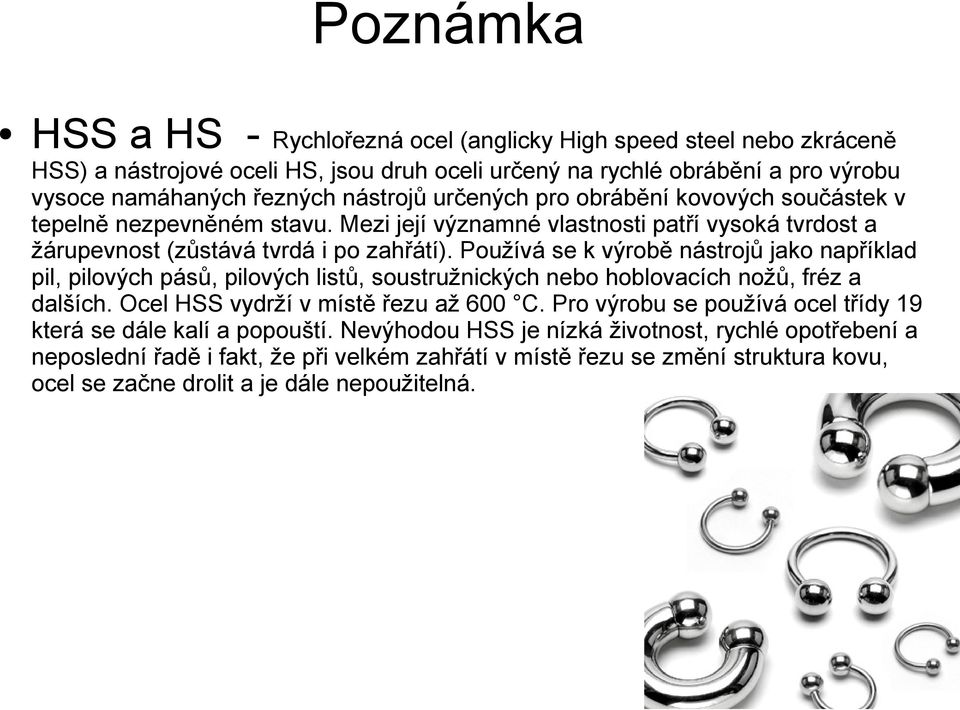 Používá se k výrobě nástrojů jako například pil, pilových pásů, pilových listů, soustružnických nebo hoblovacích nožů, fréz a dalších. Ocel HSS vydrží v místě řezu až 600 C.