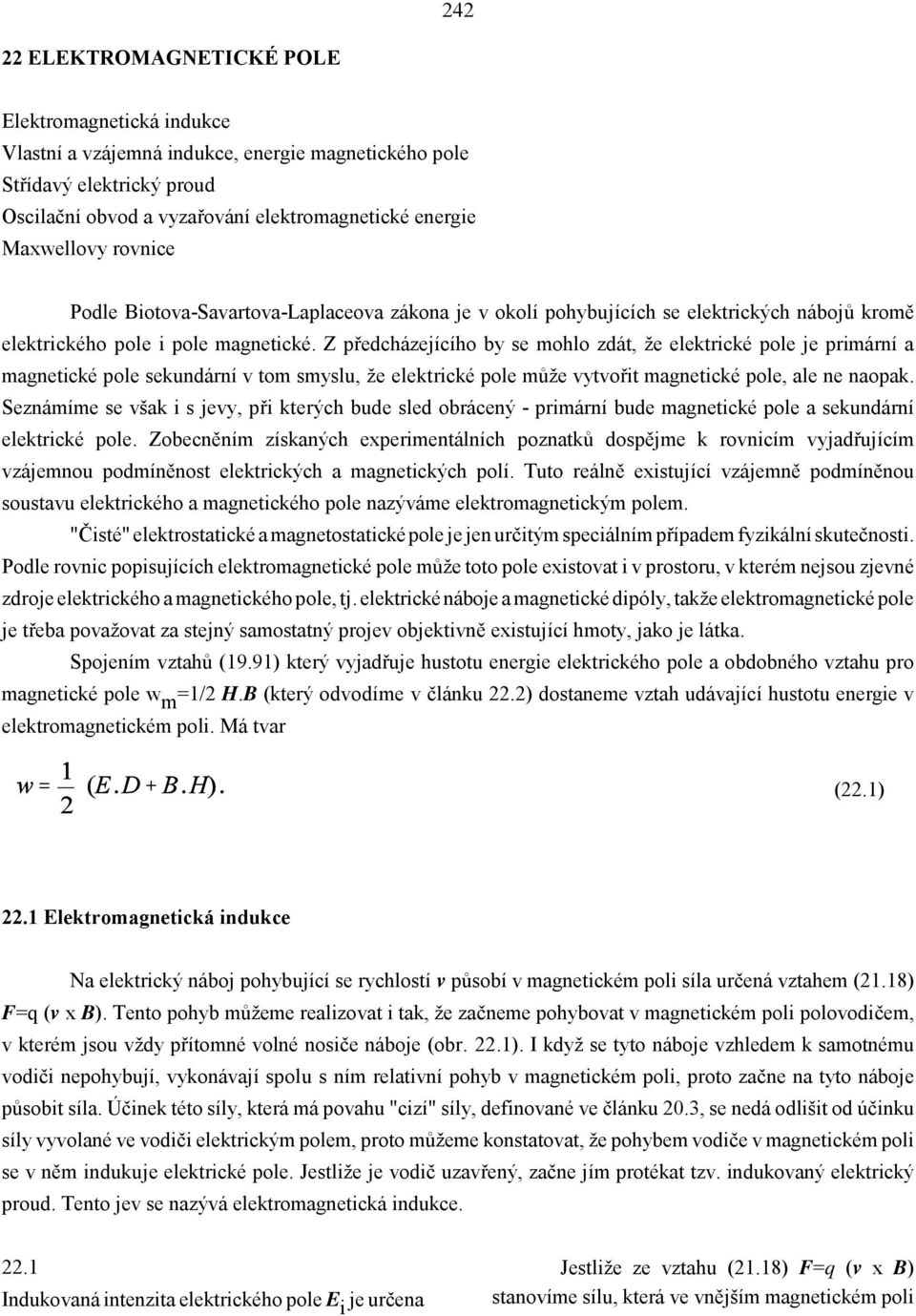 Z předcházejícího by se mohlo zdát, že elektrické pole je primární a magnetické pole sekundární v tom smyslu, že elektrické pole může vytvořit magnetické pole, ale ne naopak.