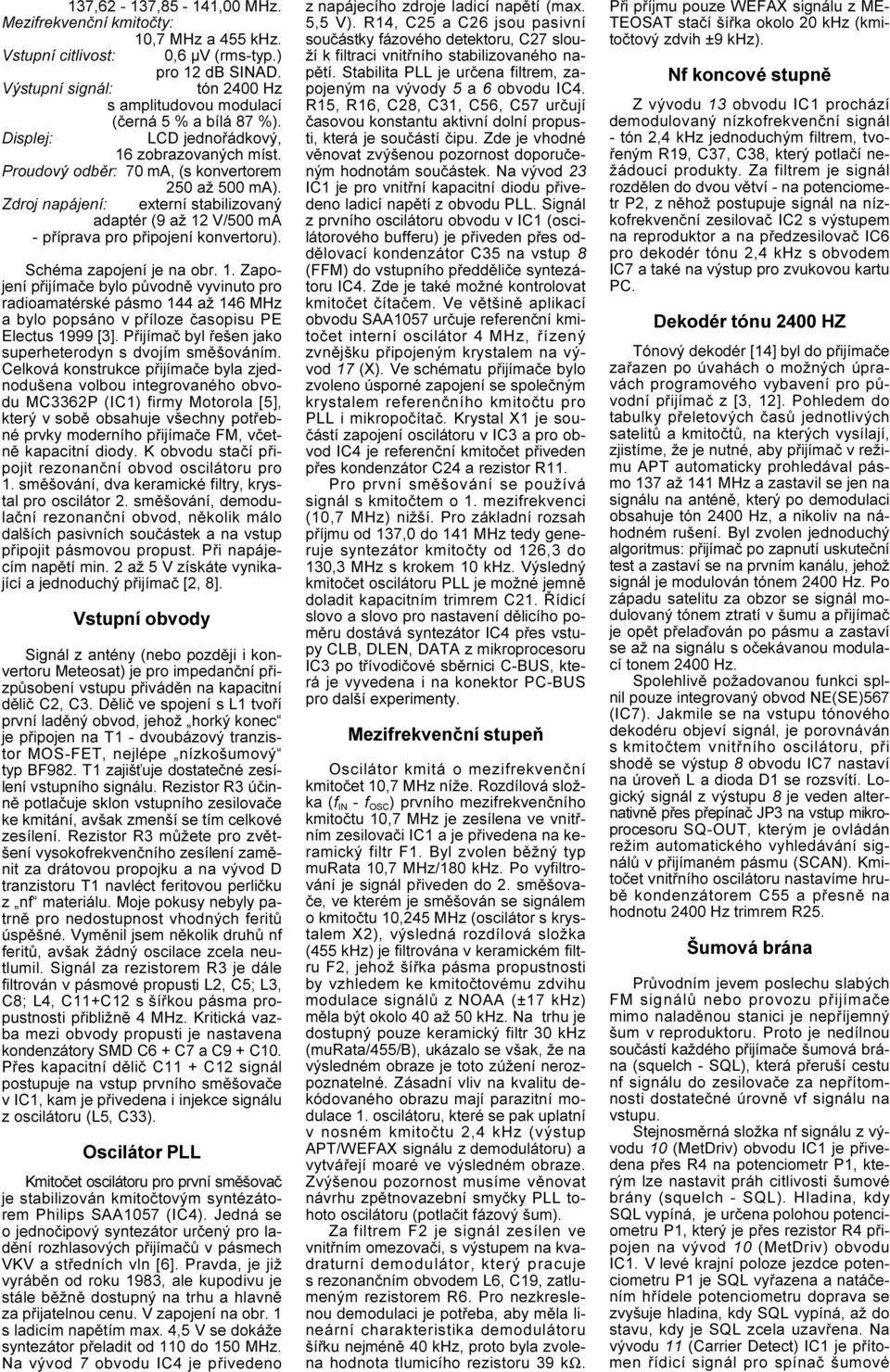 Zdroj napájení: externí stabilizovaný adaptér (9 až 12 V/500 ma - pøíprava pro pøipojení konvertoru). Schéma zapojení je na obr. 1. Zapojení pøijímaèe bylo pùvodnì vyvinuto pro radioamatérské pásmo 144 až 146 MHz a bylo popsáno v pøíloze èasopisu PE Electus 1999 [3].