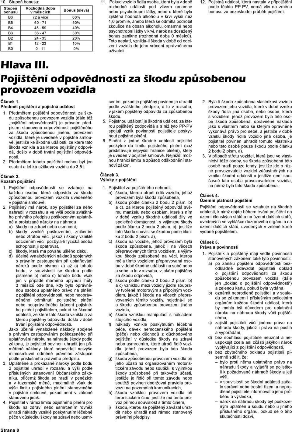 Předmětem pojištění odpovědnosti za škodu způsobenou provozem vozidla (dále též pojištění odpovědnosti ) je právním předpisem stanovená odpovědnost pojištěného za škodu způsobenou jinému provozem