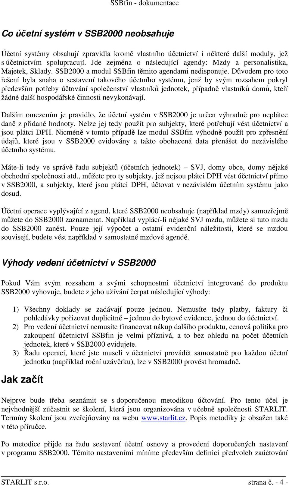 Důvodem pro toto řešení byla snaha o sestavení takového účetního systému, jenž by svým rozsahem pokryl především potřeby účtování společenství vlastníků jednotek, případně vlastníků domů, kteří žádné