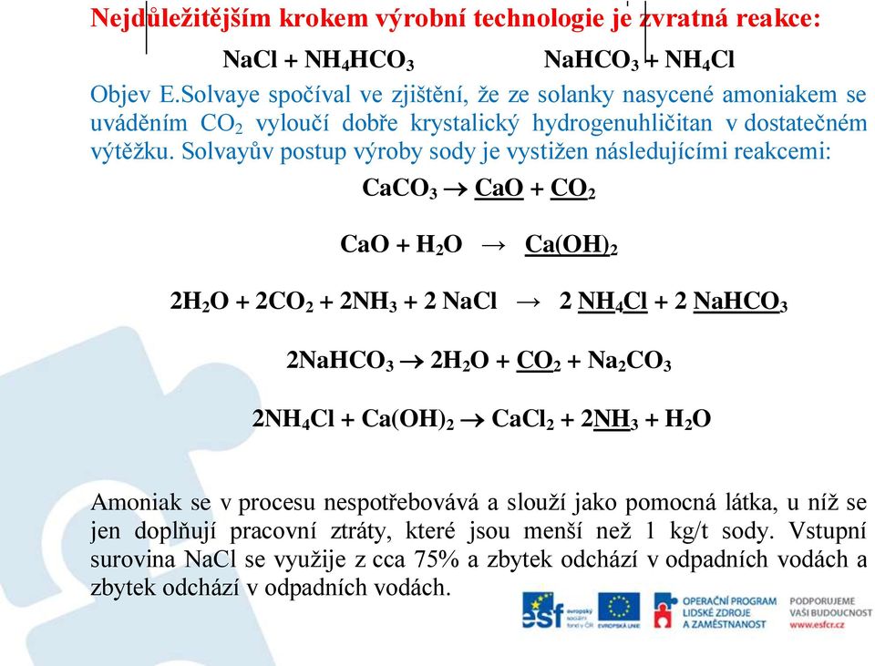 Solvayův postup výroby sody je vystižen následujícími reakcemi: CaCO 3 CaO + CO 2 CaO + H 2 O Ca(OH) 2 2H 2 O + 2CO 2 + 2NH 3 + 2 NaCl 2 NH 4 Cl + 2 NaHCO 3 2NaHCO 3 2H 2 O + CO 2 + Na