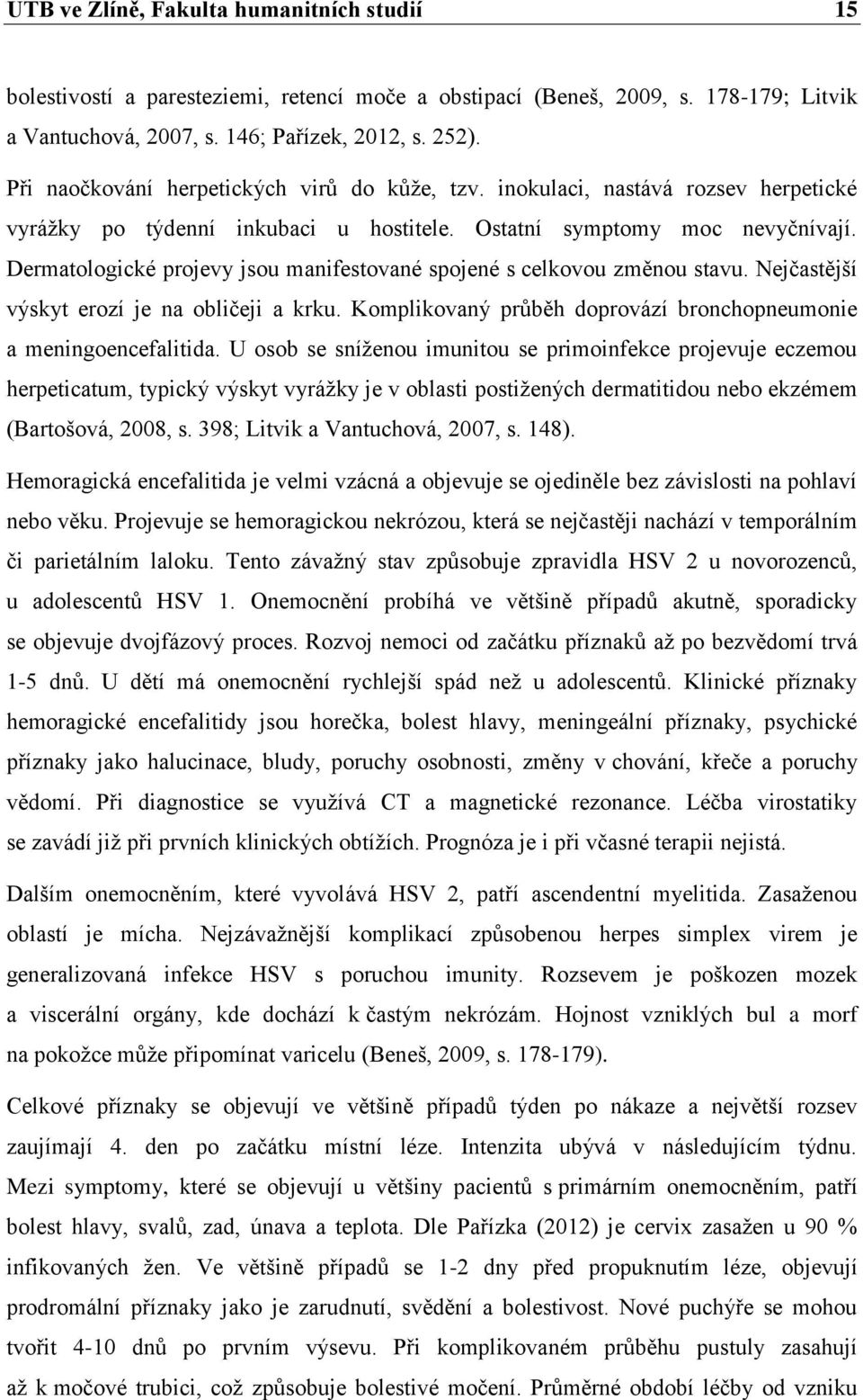 Dermatologické projevy jsou manifestované spojené s celkovou změnou stavu. Nejčastější výskyt erozí je na obličeji a krku. Komplikovaný průběh doprovází bronchopneumonie a meningoencefalitida.