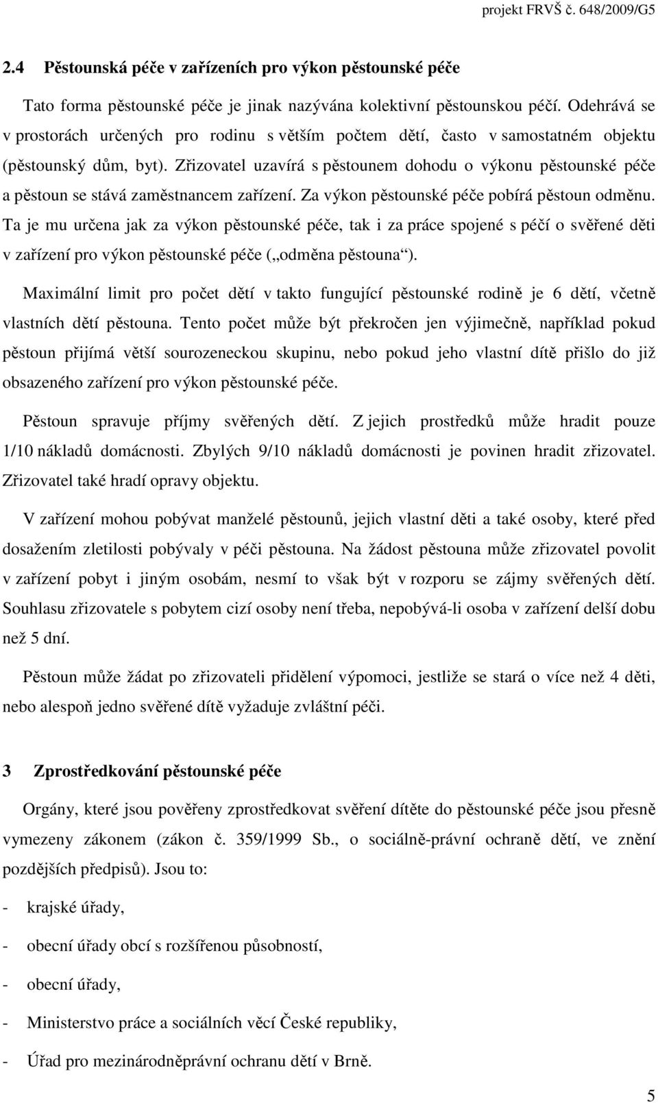 Zřizovatel uzavírá s pěstounem dohodu o výkonu pěstounské péče a pěstoun se stává zaměstnancem zařízení. Za výkon pěstounské péče pobírá pěstoun odměnu.