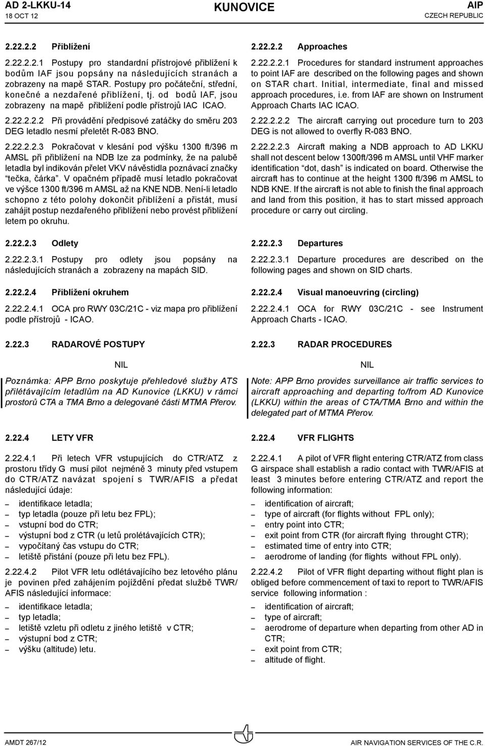 22.2.2.2 Při provádění předpisové zatáčky do směru 203 DEG letadlo nesmí přeletět R-083 BNO. 2.22.2.2.3 Pokračovat v klesání pod výšku 1300 ft/396 m při přiblížení na NDB lze za podmínky, že na palubě letadla byl indikován přelet VKV návěstidla poznávací značky tečka, čárka.