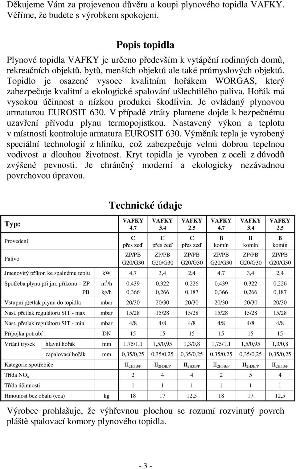 Topidlo je osazené vysoce kvalitním ho ákem WORGAS, který zabezpe uje kvalitní a ekologické spalování ušlechtilého paliva. Ho ák má vysokou ú innost a nízkou produkci škodlivin.