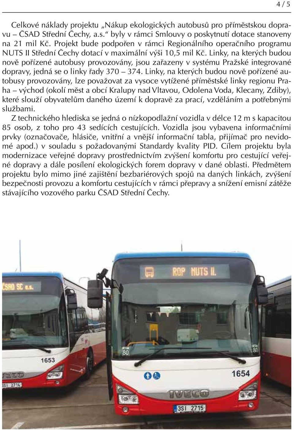 Linky, na kterých budou nově pořízené autobusy provozovány, jsou zařazeny v systému Pražské integrované dopravy, jedná se o linky řady 370 374.