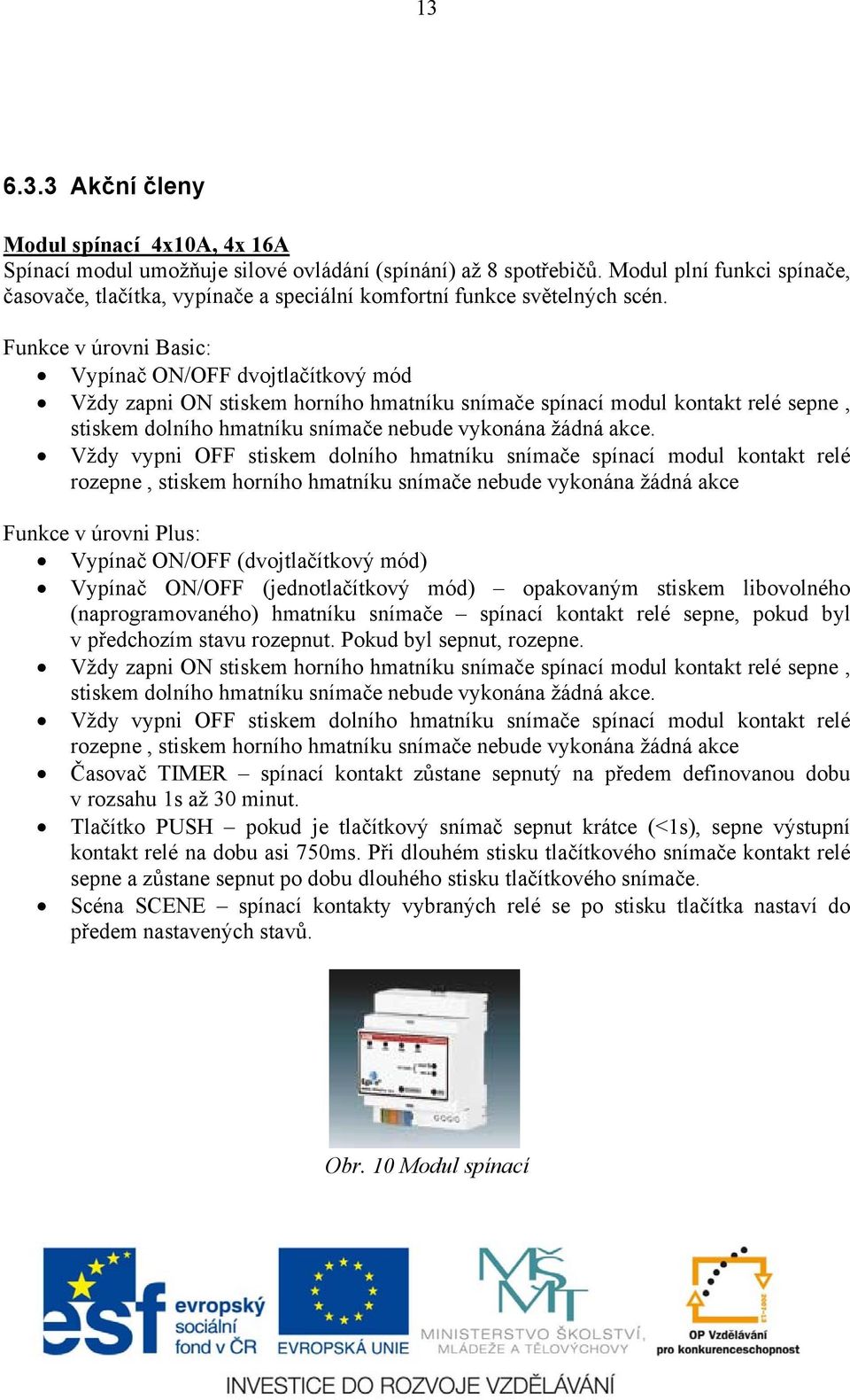 Funkce v úrovni Basic: Vypínač ON/OFF dvojtlačítkový mód Vždy zapni ON stiskem horního hmatníku snímače spínací modul kontakt relé sepne, stiskem dolního hmatníku snímače nebude vykonána žádná akce.