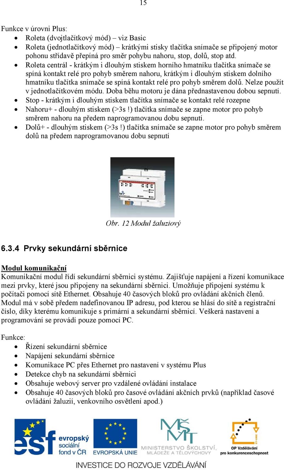 Roleta centrál - krátkým i dlouhým stiskem horního hmatníku tlačítka snímače se spíná kontakt relé pro pohyb směrem nahoru, krátkým i dlouhým stiskem dolního hmatníku tlačítka snímače se spíná