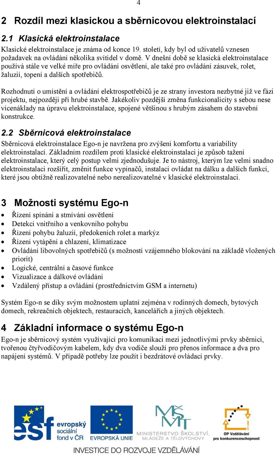 V dnešní době se klasická elektroinstalace používá stále ve velké míře pro ovládání osvětlení, ale také pro ovládání zásuvek, rolet, žaluzií, topení a dalších spotřebičů.